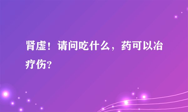肾虚！请问吃什么，药可以冶疗伤？