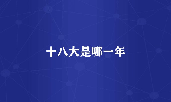 十八大是哪一年