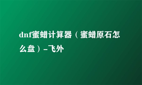 dnf蜜蜡计算器（蜜蜡原石怎么盘）-飞外