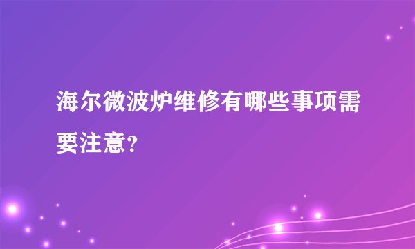 海尔微波炉维修有哪些事项需要注意？