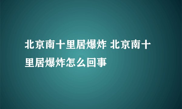 北京南十里居爆炸 北京南十里居爆炸怎么回事