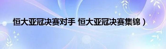 恒大亚冠决赛对手 恒大亚冠决赛集锦）