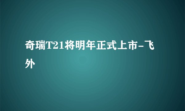 奇瑞T21将明年正式上市-飞外
