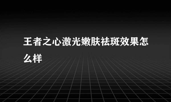 王者之心激光嫩肤祛斑效果怎么样