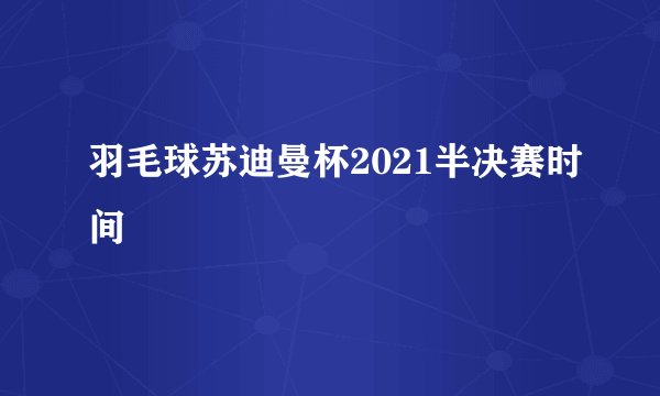 羽毛球苏迪曼杯2021半决赛时间