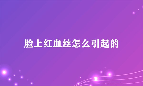 脸上红血丝怎么引起的