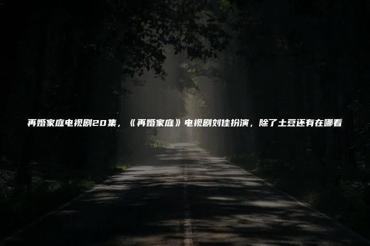 再婚家庭电视剧20集，《再婚家庭》电视剧刘佳扮演，除了土豆还有在哪看