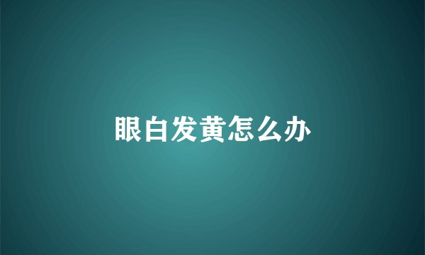 眼白发黄怎么办