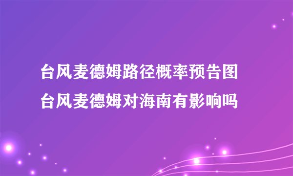 台风麦德姆路径概率预告图 台风麦德姆对海南有影响吗