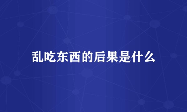 乱吃东西的后果是什么