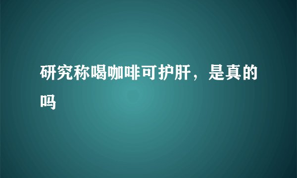 研究称喝咖啡可护肝，是真的吗
