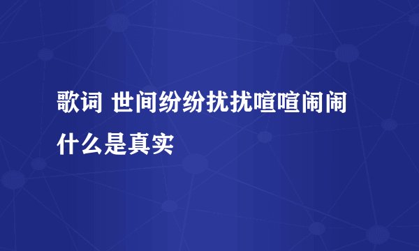 歌词 世间纷纷扰扰喧喧闹闹什么是真实