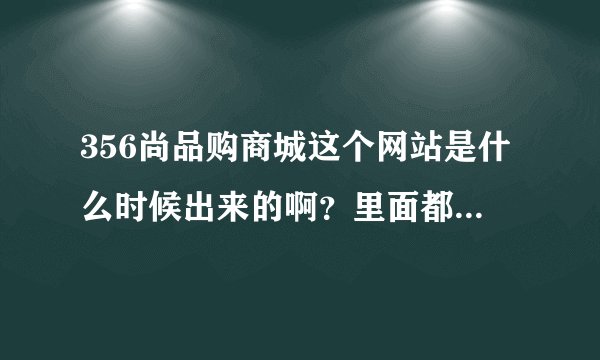 356尚品购商城这个网站是什么时候出来的啊？里面都是正品吗？