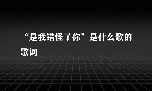 “是我错怪了你”是什么歌的歌词