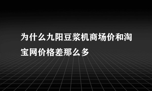 为什么九阳豆浆机商场价和淘宝网价格差那么多