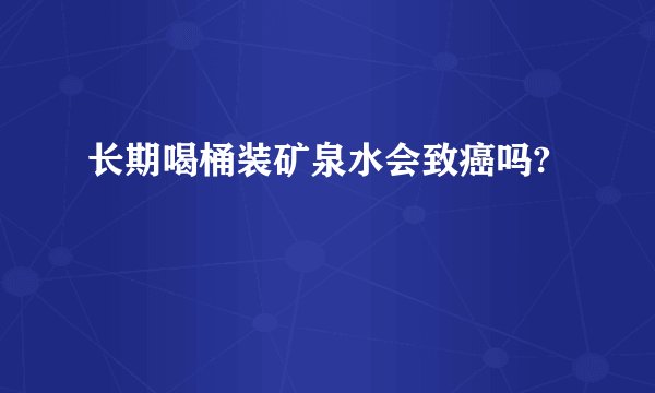 长期喝桶装矿泉水会致癌吗?