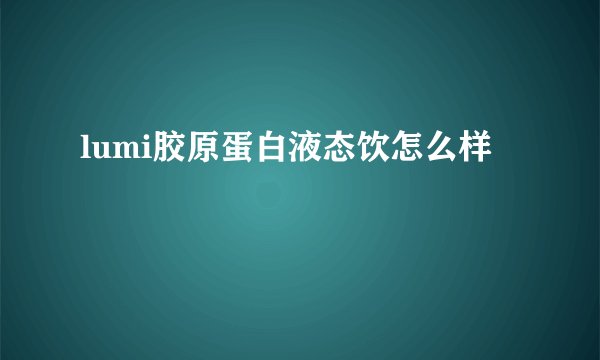 lumi胶原蛋白液态饮怎么样