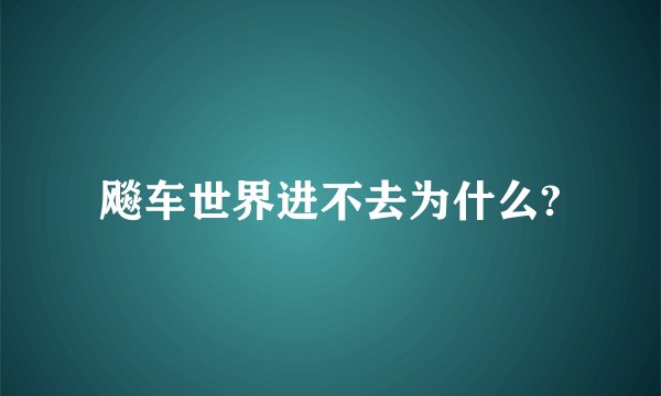 飚车世界进不去为什么?