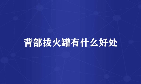 背部拔火罐有什么好处