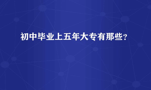 初中毕业上五年大专有那些？