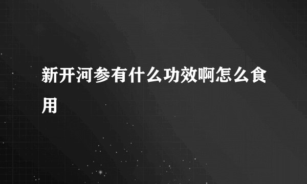 新开河参有什么功效啊怎么食用