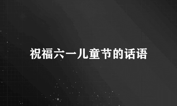 祝福六一儿童节的话语