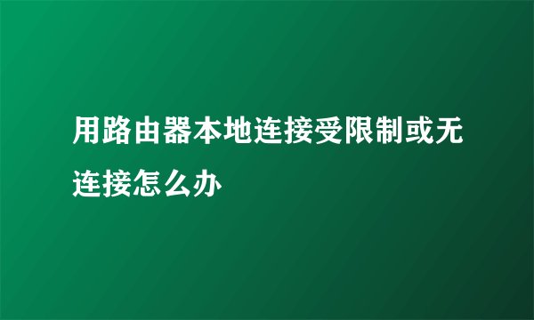 用路由器本地连接受限制或无连接怎么办