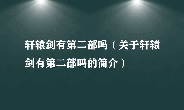 轩辕剑有第二部吗（关于轩辕剑有第二部吗的简介）