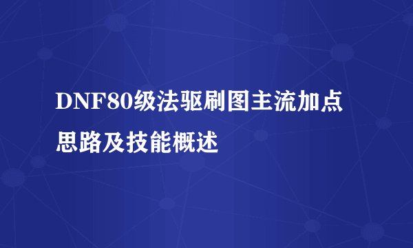 DNF80级法驱刷图主流加点思路及技能概述