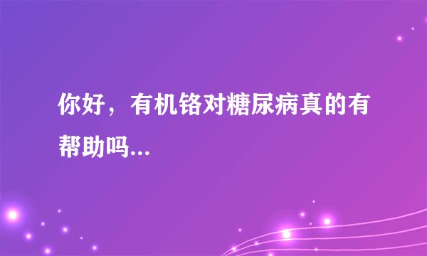 你好，有机铬对糖尿病真的有帮助吗...