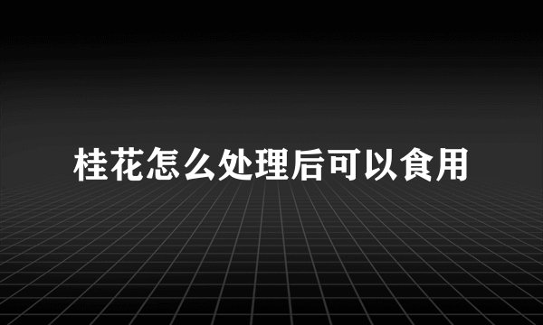 桂花怎么处理后可以食用