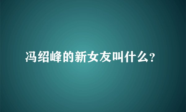 冯绍峰的新女友叫什么？