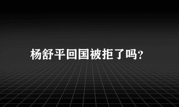 杨舒平回国被拒了吗?