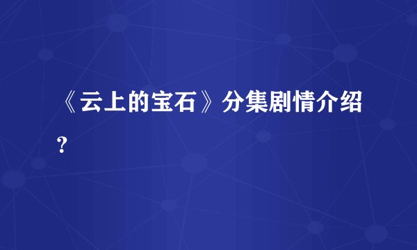 《云上的宝石》分集剧情介绍？