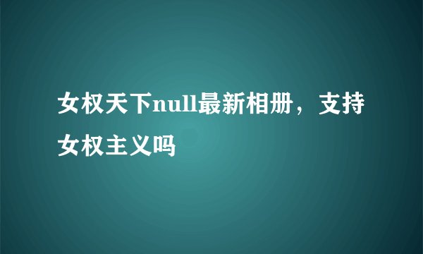 女权天下null最新相册，支持女权主义吗