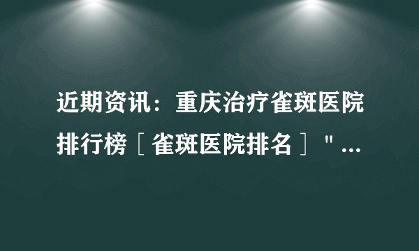 近期资讯：重庆治疗雀斑医院排行榜［雀斑医院排名］＂排行榜＂脸上有雀斑应该怎么办才能治疗好