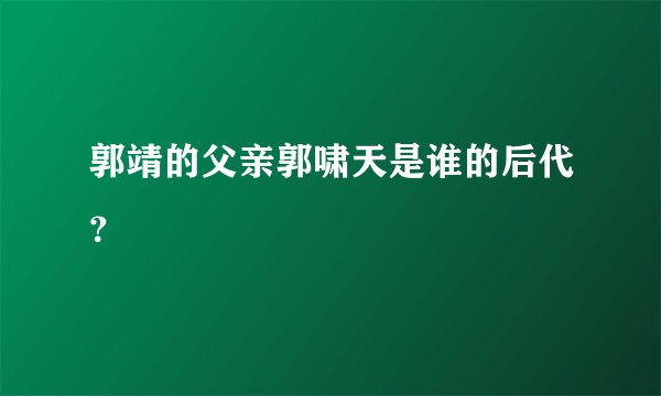 郭靖的父亲郭啸天是谁的后代？