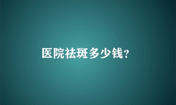 医院祛斑多少钱？