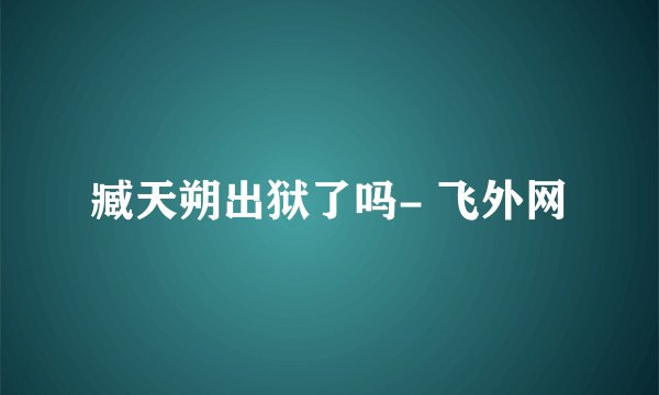 臧天朔出狱了吗- 飞外网