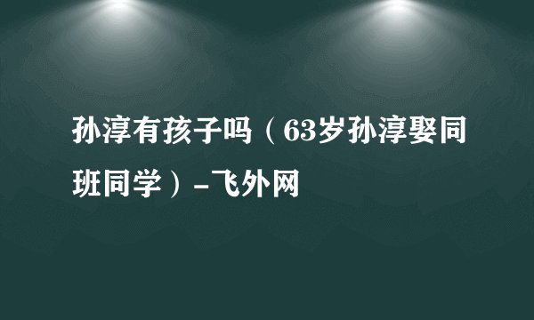 孙淳有孩子吗（63岁孙淳娶同班同学）-飞外网