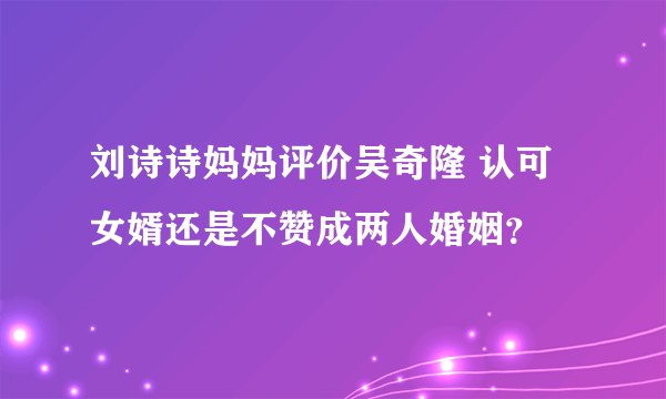 刘诗诗妈妈评价吴奇隆 认可女婿还是不赞成两人婚姻？