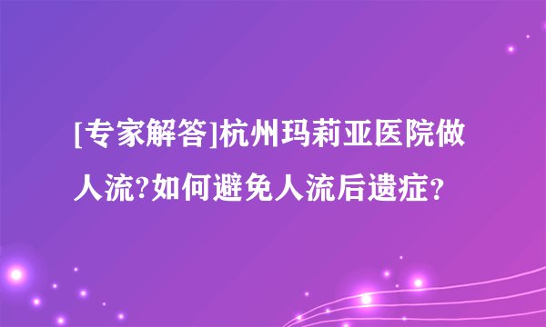 [专家解答]杭州玛莉亚医院做人流?如何避免人流后遗症？