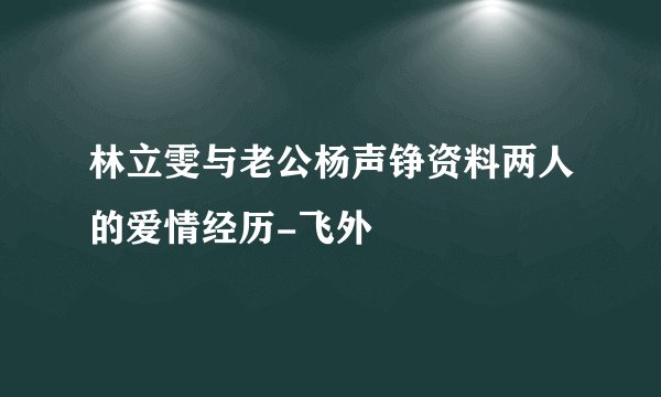林立雯与老公杨声铮资料两人的爱情经历-飞外