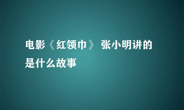 电影《红领巾》 张小明讲的是什么故事