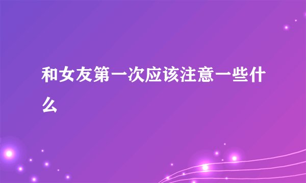 和女友第一次应该注意一些什么