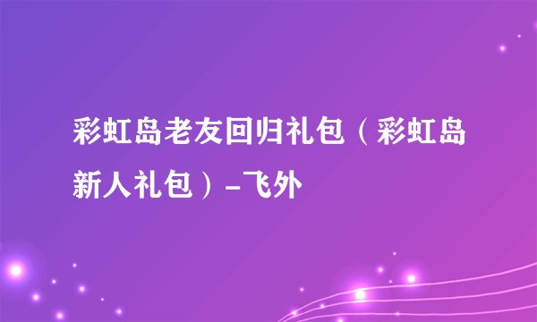 彩虹岛老友回归礼包（彩虹岛新人礼包）-飞外