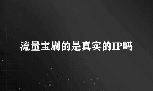 流量宝刷的是真实的IP吗