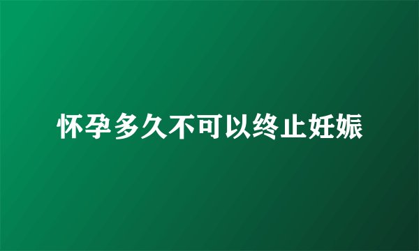 怀孕多久不可以终止妊娠