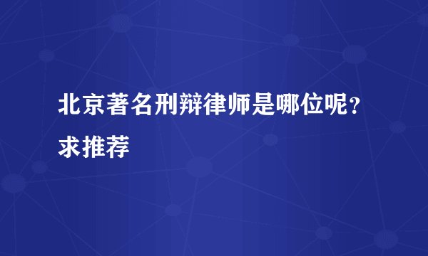 北京著名刑辩律师是哪位呢？求推荐