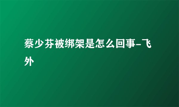 蔡少芬被绑架是怎么回事-飞外